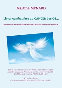 Martine Ménard - Livrer combat face au cancer des os... - Comment et pourquoi prier certains jours du mois pour le vaincre !.