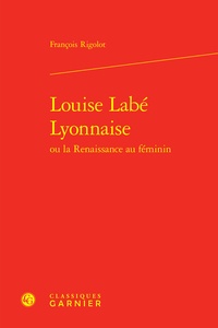 François Rigolot - Louise Labé Lyonnaise ou la Renaissance au féminin.