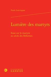 Frank Lestringant - Lumière des martyrs - Essai sur le martyre au siècle des Réformes.