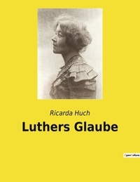 Ricarda Huch - Luthers Glaube.