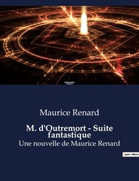 Maurice Renard - M. d'Outremort - Suite fantastique - Une nouvelle de Maurice Renard.