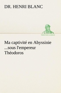 Dr. henri Blanc - Ma captivité en Abyssinie ...sous l'empereur Théodoros.