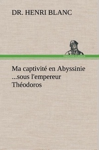 Dr. henri Blanc - Ma captivité en Abyssinie ...sous l'empereur Théodoros.