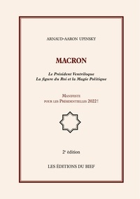 Arnaud-Aaron Upinsky - Macron - Le Président Ventriloque La figure du Roi et la Magie Politique, Manifeste pour les Présidentielles 2022 !.