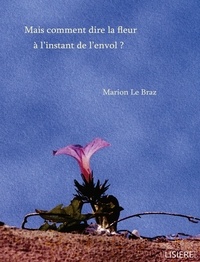 Marion Le Braz - Mais comment dire la fleur à l'instant de l'envol ?.