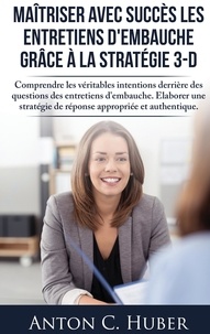 Anton C. Huber - Maîtriser avec succès les entretiens d'embauche grâce à la stratégie 3-D - Comprendre les véritables intentions derrière des questions des entretiens d'embauche. Elaborer une stratégie de réponse appropriée et authentique..