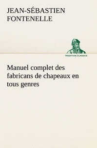 Jean-sébastien Fontenelle - Manuel complet des fabricans de chapeaux en tous genres.