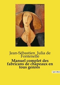 De fontenelle jean-sébastien Julia - Les classiques de la littérature  : Manuel complet des fabricans de chapeaux en tous genres.