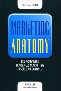 Nicolas Riou - Marketing anatomy - Les nouvelles tendances marketing passées au scanner.