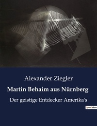 Alexander Ziegler - Martin Behaim aus Nürnberg - Der geistige Entdecker Amerika's.