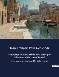 Gondi jean-françois paul De - Mémoires du cardinal de Retz écrits par lui-même à Madame - Tome I - Un essai du Cardinal De Retz Gondi.