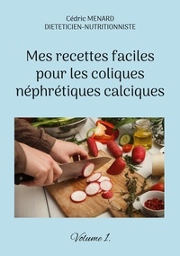Cédric Menard - Mes recettes faciles pour les coliques néphrétiques calciques - Volume 1.