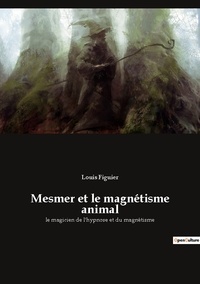 Louis Figuier - Ésotérisme et Paranormal  : Mesmer et le magnétisme animal - le magicien de l'hypnose et du magnétisme.