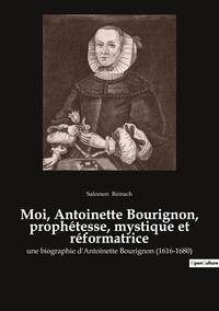 Salomon Reinach - Moi, Antoinette Bourignon, prophétesse, mystique et réformatrice - une biographie d'Antoinette Bourignon (1616-1680).