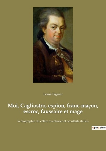 Louis Figuier - Ésotérisme et Paranormal  : Moi, Cagliostro, espion, franc-maçon, escroc, faussaire et mage - la biographie du célère aventurier et occultiste italien.