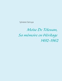 Sylviane Serruya - Moïse De Tétouan, Sa mémoire en Héritage 1492-1962.
