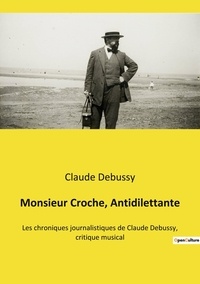 Claude Debussy - Monsieur Croche, Antidilettante - Les chroniques journalistiques de Claude Debussy, critique musical.