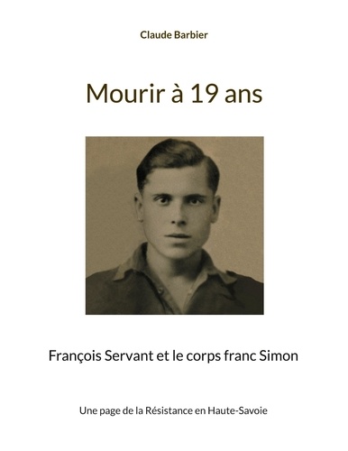 Claude Barbier - Mourir à 19 ans - François Servant et le corps franc Simon.
