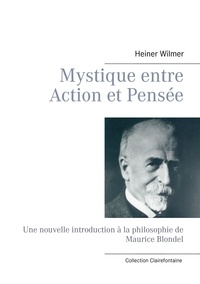 Heiner Wilmer - Mystique entre action et pensée - Une nouvelle introduction à la philosophie de Maurice Blondel.