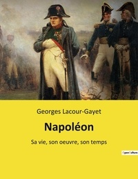 Georges Lacour-Gayet - Napoléon - Sa vie, son oeuvre, son temps.