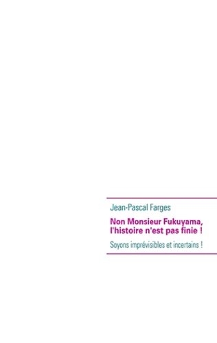 Jean-Pascal Farges - Non Monsieur Fukuyama, l'histoire n'est pas finie ! - Soyons imprévisibles et incertains !.