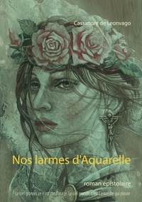 Cassandre de Leonvago - Nos larmes d'Aquarelle - Roman épistolaire.