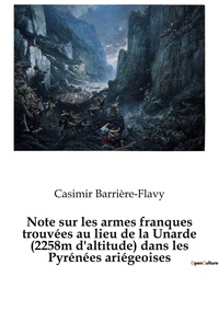 Casimir Barrière-Flavy - Note sur les armes franques trouvées au lieu de la Unarde (2258m d'altitude) dans les Pyrénées ariégeoises - Une hypothèse plausible pour la localisation d'un épisode périphérique de la Bataille de Roncevaux ?.