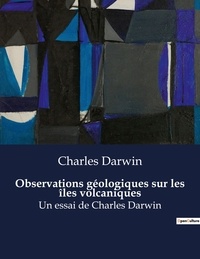 Charles Darwin - Observations géologiques sur les îles volcaniques - Un essai de Charles Darwin.