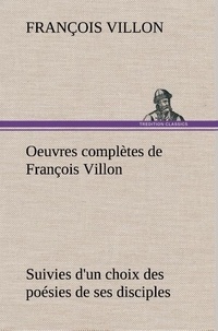 François Villon - Oeuvres complètes de François Villon Suivies d'un choix des poésies de ses disciples.