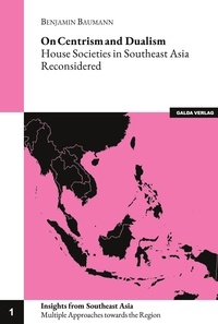 Benjamin Baumann - Insights from Southeast Asia. Multiple Approaches  : On Centrism and Dualism - House Societies in Southeast Asia Reconsidered.