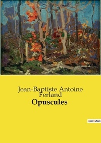 Ferland jean-baptiste Antoine - Les classiques de la littérature  : Opuscules.