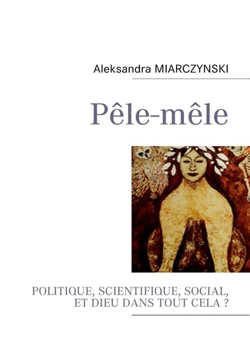 Aleksandra Miarczynski - Pêle-mêle - Politique, scientifique, social et Dieu dans tout cela ?.