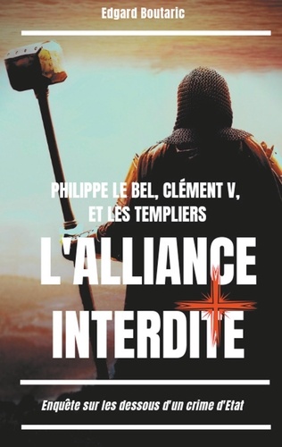 Philippe le Bel, Clément V et les Templiers : l'alliance interdite. Enquête sur les dessous d'un crime d'Etat
