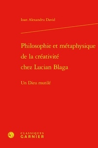 Ioan alexandru David - Philosophie et métaphysique de la créativité chez Lucian Blaga - Un Dieu mutilé.