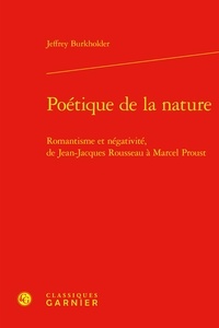 Jeffrey Burkholder - Poétique de la nature - Romantisme et négativité, de Jean-Jacques Rousseau à Marcel Proust.