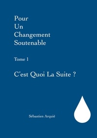 Sébastien Arquié - Pour un changement soutenable - Tome 1, C'est quoi la suite ?.