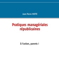 Jean Pierre Motte - Pratiques managériales républicaines - A l'action, parents !.