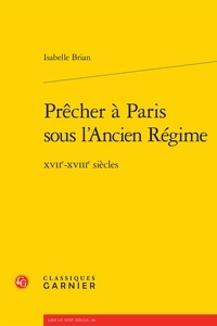 Isabelle Brian - Prêcher à Paris sous l'Ancien Régime - XVIIe-XVIIIe siècles.