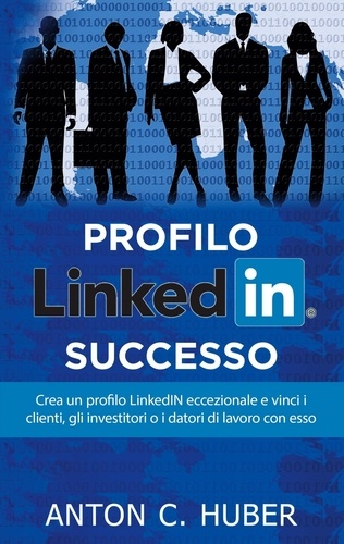 Profilo LinkedIN - Successo. Crea un profilo LinkedIN eccezionale e vinci i clienti, gli investitori o i datori di lavoro con esso
