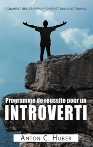 Anton C. Huber - Programme de réussite pour un introverti - Comment réussir en affaire et dans le travail.