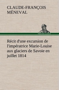 Claude-François Méneval - Récit d'une excursion de l'impératrice Marie-Louise aux glaciers de Savoie en juillet 1814.