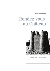 Marc Gauchée - Rendez-vous au Château - Pièce en 15x1 acte.