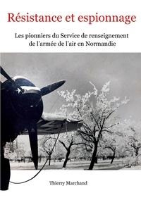 Thierry Marchand - Résistance et espionnage - Les pionniers du Service de renseignement de l'armée de l'air en Normandie.