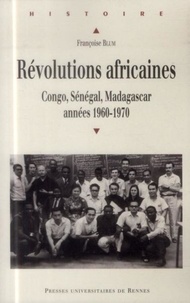 Françoise Blum - Révolutions africaines - Congo, Sénégal, Madagascar, années 1960-1970.