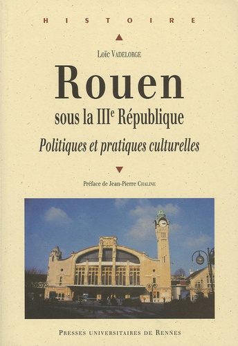 Loïc Vadelorge - Rouen sous la IIIe République - Politiques et pratiques culturelles.