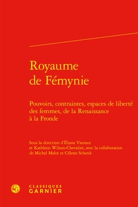  Classiques Garnier - Royaume de fémynie - Pouvoirs, contraintes, espaces de liberté des femmes, de la Renaissance à la Fronde.