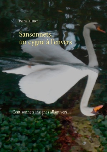 Pierre Thiry - Sansonnets, un cygne à l'envers - Cent sonnets, insignes allant vers.....