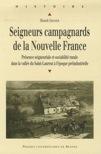 Benoît Grenier - Seigneurs campagnards de la Nouvelle France - Présence seigneuriale et sociabilité rurale dans la vallée du Saint-Laurent à l'époque préindustrielle.