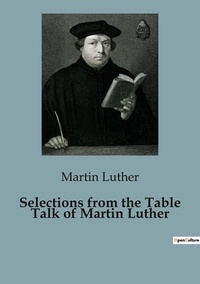 Martin Luther - Selections from the Table Talk of Martin Luther.