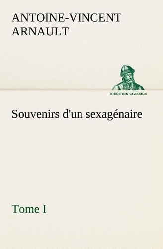 A.-v. (antoine-vincent) Arnault - Souvenirs d'un sexagénaire, Tome I.